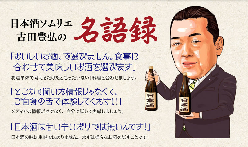 日本酒ソムリエ古田豊弘の名言集　「美味しいお酒、で選びません。食事に合せて美味しいお酒を選びます」　「どこかで聞いた情報じゃなくて、ご自身の下で体験してください」　「日本酒は甘い辛いだけでは無いんです！」
