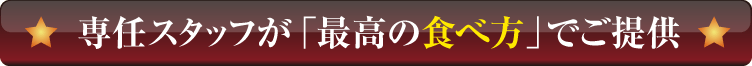 専任スタッフが「最高の食べ方」でご提供