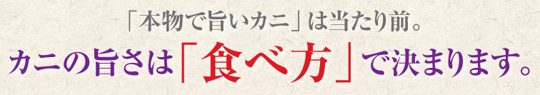 「本物で旨いカニ」は当たり前。カニの旨さは「食べ方」で決まります。