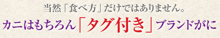 当然「食べ方」だけではありません。カニはもちろん「タグ付き」ブランドがに