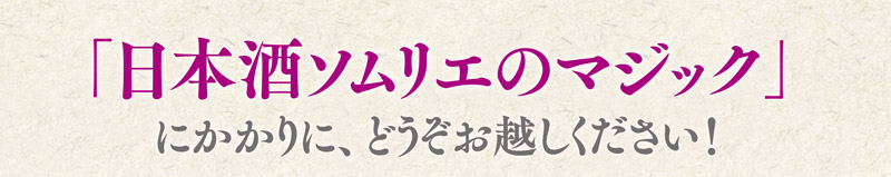 「日本酒ソムリエのマジック」にかかりに、どうぞお越しください！