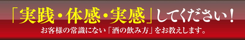 実践・体感・実感してください！　お客様の常識にない「酒の飲み方」をお教えします。