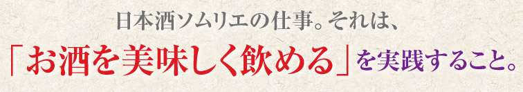 日本酒ソムリエの仕事。それは、「お酒を美味しく飲める」を実践すること。