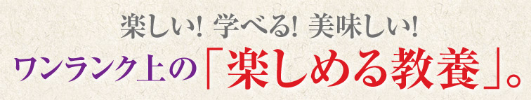 楽しい！ 学べる！ 美味しい！ワンランク上の「楽しめる教養」。