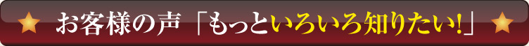 お客様の声「もっといろいろ知りたい！」